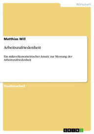 Title: Arbeitszufriedenheit: Ein mikroökonometrischer Ansatz zur Messung der Arbeitszufriedenheit, Author: Matthias Will