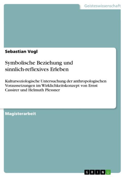 Symbolische Beziehung und sinnlich-reflexives Erleben: Kultursoziologische Untersuchung der anthropologischen Voraussetzungen im Wirklichkeitskonzept von Ernst Cassirer und Helmuth Plessner