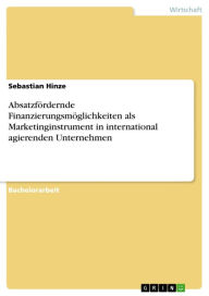 Title: Absatzfördernde Finanzierungsmöglichkeiten als Marketinginstrument in international agierenden Unternehmen, Author: Sebastian Hinze