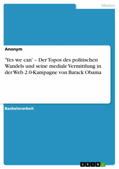 'Yes we can' - Der Topos des politischen Wandels und seine mediale Vermittlung in der Web 2.0-Kampagne von Barack Obama: Der Topos des politischen Wandels und seine mediale Vermittlung in der Web 2.0-Kampagne von Barack Obama