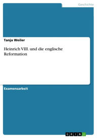 Title: Heinrich VIII. und die englische Reformation, Author: Tanja Weiler