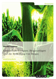 Title: Erneuerbare Energien: Biogasanlagen und die Bedeutung von Biogas, Author: Harald Leutner