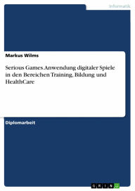 Title: Serious Games. Anwendung digitaler Spiele in den Bereichen Training, Bildung und HealthCare: Anwendung digitaler Spiele, insbesondere in den Bereichen Training, Bildung und HealthCare, Author: Markus Wilms