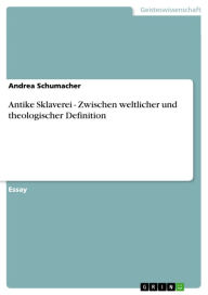 Title: Antike Sklaverei - Zwischen weltlicher und theologischer Definition: Zwischen weltlicher und theologischer Definition, Author: Andrea Schumacher