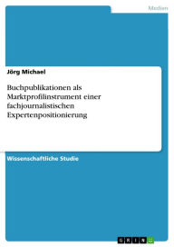 Title: Buchpublikationen als Marktprofilinstrument einer fachjournalistischen Expertenpositionierung, Author: Jörg Michael