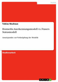 Title: Honneths Anerkennungsmodell vs. Frasers Statusmodell: Ansatzpunkte zur Verknüpfung der Modelle, Author: Tobias Neuhaus