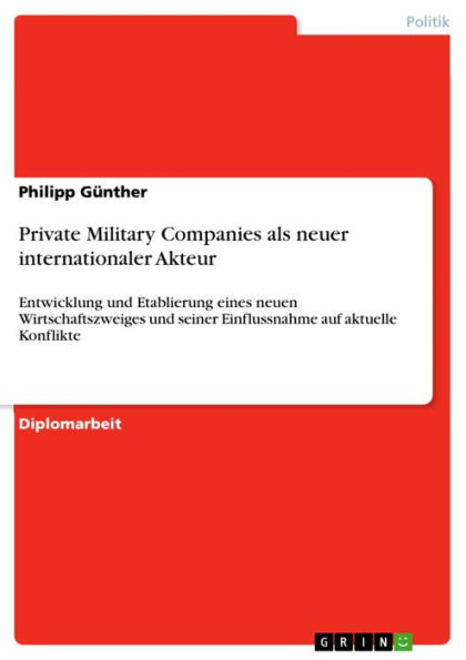 Private Military Companies als neuer internationaler Akteur: Entwicklung und Etablierung eines neuen Wirtschaftszweiges und seiner Einflussnahme auf aktuelle Konflikte