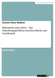 Title: Bekenntnis zum Leben - Das Abtreibungsproblem zwischen Kirche und Gesellschaft: Das Abtreibungsproblem zwischen Kirche und Gesellschaft, Author: Christof Viktor Meißner