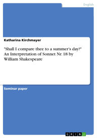 Title: Shall I compare thee to a summer's day? An Interpretation of Sonnet Nr. 18 by William Shakespeare, Author: Katharina Kirchmayer