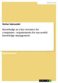 Title: Knowledge as a key resource for companies - requirements for successful knowledge management: requirements for successful knowledge management, Author: Stefan Sabrautzki