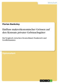 Title: Einfluss makroökonomischer Grössen auf den Konsum privater Gebrauchsgüter: Ein Vergleich zwischen Deutschland, Frankreich und Großbritannien, Author: Florian Bankoley