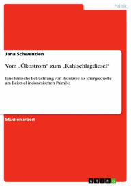 Title: Vom 'Ökostrom' zum 'Kahlschlagdiesel': Eine kritische Betrachtung von Biomasse als Energiequelle am Beispiel indonesischen Palmöls, Author: Jana Schwenzien