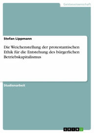 Title: Die Weichenstellung der protestantischen Ethik für die Entstehung des bürgerlichen Betriebskapitalismus, Author: Stefan Lippmann