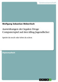 Title: Auswirkungen der legalen Droge Computerspiel auf den Alltag Jugendlicher: Spielst du noch oder lebst du schon, Author: Wolfgang Sebastian Weberitsch