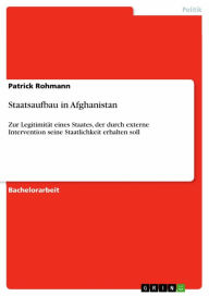 Title: Staatsaufbau in Afghanistan: Zur Legitimität eines Staates, der durch externe Intervention seine Staatlichkeit erhalten soll, Author: Patrick Rohmann