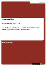 Title: 1A-Auswanderercoach: Das Buch für Leute die ins Ausland wollen und Schritt für Schritt eine Hilfe/Anleitung haben wollen, Author: Andreas Glöckl