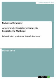 Title: Angewandte Sozialforschung: Die biografische Methode: Fallstudie einer qualitativen Biografieforschung, Author: Katharina Bergmaier