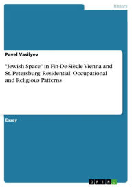 Title: 'Jewish Space' in Fin-De-Siècle Vienna and St. Petersburg: Residential, Occupational and Religious Patterns, Author: Pavel Vasilyev