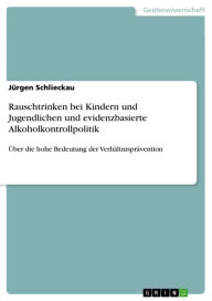 Title: Rauschtrinken bei Kindern und Jugendlichen und evidenzbasierte Alkoholkontrollpolitik: Über die hohe Bedeutung der Verhältnisprävention, Author: Jürgen Schlieckau