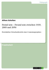 Title: Fremd sein - Freund sein zwischen 1939, 2009 und 2050: Persönlicher Zwischenbericht eines Comeniusprojektes, Author: Alfons Scholten