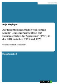 Title: Zur Rezeptionsgeschichte von Konrad Lorenz' 'Das sogenannte Böse. Zur Naturgeschichte der Aggression' (1963) in der BRD zwischen 1963 und 1973: Verehrt, verklärt, verteufelt?, Author: Anja Mayinger