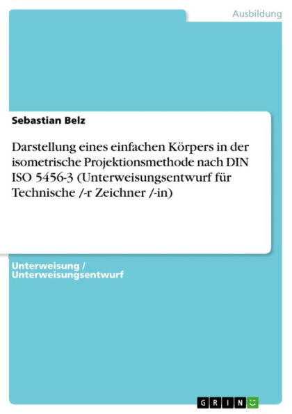 Darstellung eines einfachen Körpers in der isometrische Projektionsmethode nach DIN ISO 5456-3 (Unterweisungsentwurf für Technische /-r Zeichner /-in)