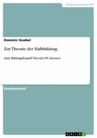 Title: Zur Theorie der Halbbildung: Zum Bildungsbegriff Theodor W. Adornos, Author: Dominic Goebel