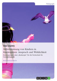 Title: Mitbestimmung von Kindern in Kindergärten: Anspruch und Wirklichkeit: Konsequenzen einer 'Realutopie' für die Fachschule für Sozialpädagogik, Author: Ines Leyens