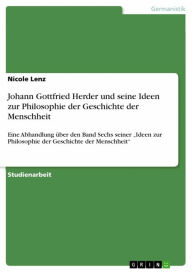 Title: Johann Gottfried Herder und seine Ideen zur Philosophie der Geschichte der Menschheit: Eine Abhandlung über den Band Sechs seiner 'Ideen zur Philosophie der Geschichte der Menschheit', Author: Nicole Lenz