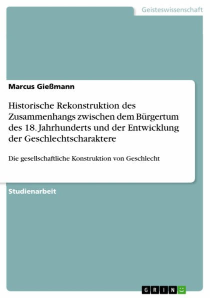 Historische Rekonstruktion des Zusammenhangs zwischen dem Bürgertum des 18. Jahrhunderts und der Entwicklung der Geschlechtscharaktere: Die gesellschaftliche Konstruktion von Geschlecht