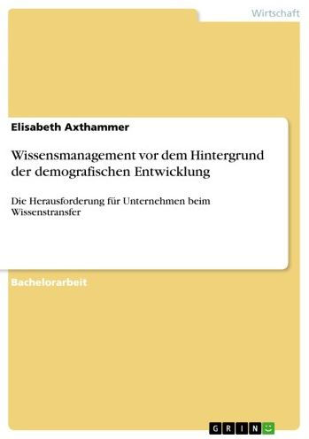 Wissensmanagement vor dem Hintergrund der demografischen Entwicklung: Die Herausforderung für Unternehmen beim Wissenstransfer