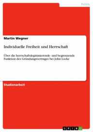 Title: Individuelle Freiheit und Herrschaft: Über die herrschaftslegitimierende- und begrenzende Funktion des Gründungsvertrages bei John Locke, Author: Martin Wegner