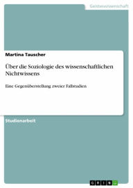 Title: Über die Soziologie des wissenschaftlichen Nichtwissens: Eine Gegenüberstellung zweier Fallstudien, Author: Martina Tauscher