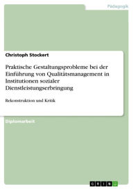 Title: Praktische Gestaltungsprobleme bei der Einführung von Qualitätsmanagement in Institutionen sozialer Dienstleistungserbringung: Rekonstruktion und Kritik, Author: Christoph Stockert