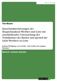 Title: Kurzcharakterisierungen der Hauptcharaktere Werther und Lotte mit anschließender Untersuchung des Verhältnisses der Beiden und speziell der Liebe Werthers zu Lotte: Johann Wolfgang von Goethe: 'Die Leiden des jungen Werther', Author: Tim Blume