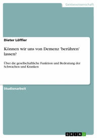 Title: Können wir uns von Demenz 'berühren' lassen?: Über die gesellschaftliche Funktion und Bedeutung der Schwachen und Kranken, Author: Dieter Löffler