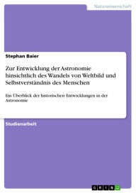 Title: Zur Entwicklung der Astronomie hinsichtlich des Wandels von Weltbild und Selbstverständnis des Menschen: Ein Überblick der historischen Entwicklungen in der Astronomie, Author: Stephan Baier