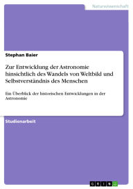 Title: Zur Entwicklung der Astronomie hinsichtlich des Wandels von Weltbild und Selbstverständnis des Menschen: Ein Überblick der historischen Entwicklungen in der Astronomie, Author: Stephan Baier