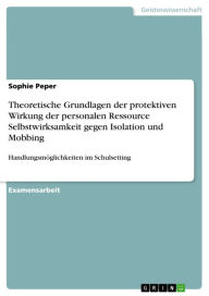 Title: Theoretische Grundlagen der protektiven Wirkung der personalen Ressource Selbstwirksamkeit gegen Isolation und Mobbing: Handlungsmöglichkeiten im Schulsetting, Author: Sophie Peper