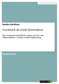 Title: Geschmack als soziale Konstruktion: Eine sozialwissenschaftliche Analyse des Ess- und Trinkverhaltens - Formen sozialer Abgrenzung, Author: Sandra Garthaus