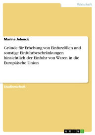 Title: Gründe für Erhebung von Einfurzöllen und sonstige Einfuhrbeschränkungen hinsichtlich der Einfuhr von Waren in die Europäische Union, Author: Marina Jelencic