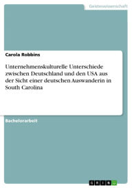 Title: Unternehmenskulturelle Unterschiede zwischen Deutschland und den USA aus der Sicht einer deutschen Auswanderin in South Carolina, Author: Carola Robbins