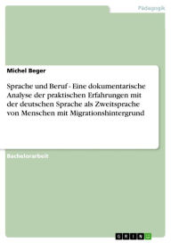 Title: Sprache und Beruf - Eine dokumentarische Analyse der praktischen Erfahrungen mit der deutschen Sprache als Zweitsprache von Menschen mit Migrationshintergrund, Author: Michel Beger