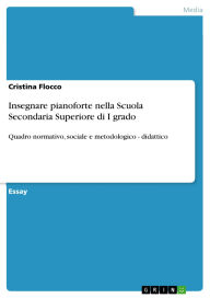 Title: Insegnare pianoforte nella Scuola Secondaria Superiore di I grado: Quadro normativo, sociale e metodologico - didattico, Author: Cristina Flocco