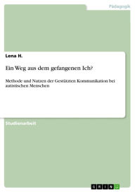 Title: Ein Weg aus dem gefangenen Ich?: Methode und Nutzen der Gestützten Kommunikation bei autistischen Menschen, Author: Lena H.