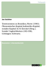 Title: Textrezension zu Bourdieu, Pierre (1983). Ökonomisches Kapital, kulturelles Kapital, soziales Kapital. In: R. Kreckel (Hrsg.), Soziale Ungleichheiten (183-198). Göttingen: Schwartz., Author: Jan Seichter