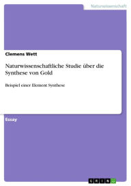Title: Naturwissenschaftliche Studie über die Synthese von Gold: Beispiel einer Element Synthese, Author: Clemens Wett