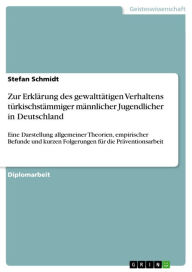 Title: Zur Erklärung des gewalttätigen Verhaltens türkischstämmiger männlicher Jugendlicher in Deutschland: Eine Darstellung allgemeiner Theorien, empirischer Befunde und kurzen Folgerungen für die Präventionsarbeit, Author: Stefan Schmidt