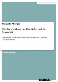 Title: Die Entwicklung der Ehe-Liebe und der Sexualität: Wie haben sie sich die Ansichten darüber im Laufe der Zeit verändert?, Author: Manuela Aberger