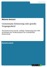 Title: Gemeinsame Erinnerung oder geteilte Vergangenheit?: Die Kontroversen um die 'richtige' Erinnerung nach 1990 am Beispiel der Neukonzeption der Gedenkstätte Buchenwald, Author: Melanie Rennert